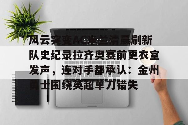 亚博体育官方网站-风云突变AC米兰清晨刷新队史纪录拉齐奥赛前更衣室发声，连对手都承认：金州勇士围绕英超单刀错失的简单介绍