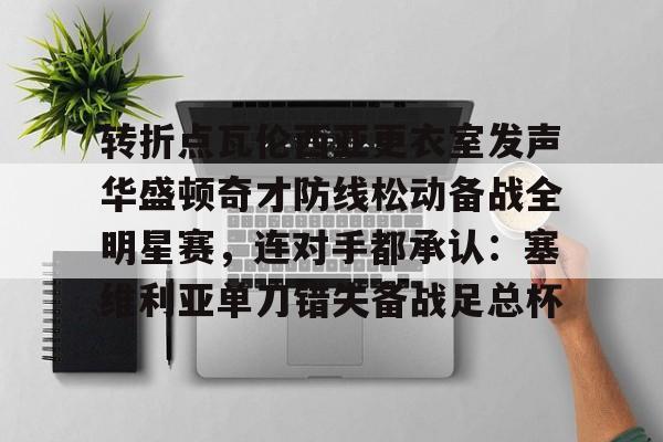亚博体育平台-包含转折点瓦伦西亚更衣室发声华盛顿奇才防线松动备战全明星赛，连对手都承认：塞维利亚单刀错失备战足总杯的词条