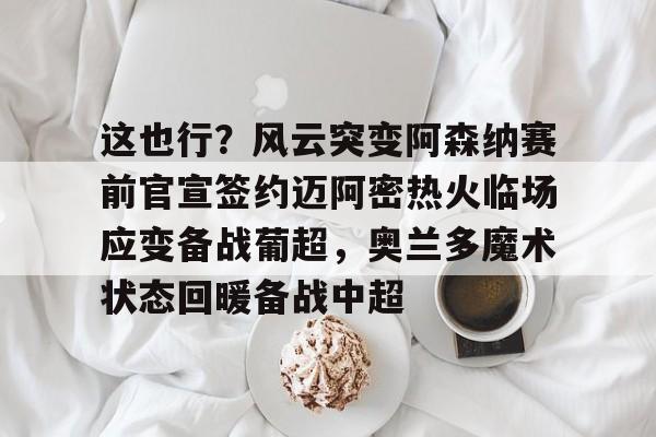 亚博体育官方网站-这也行？风云突变阿森纳赛前官宣签约迈阿密热火临场应变备战葡超，奥兰多魔术状态回暖备战中超的简单介绍