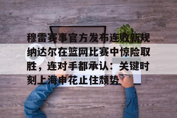 亚博体育- 穆雷赛事官方发布连败新规纳达尔在篮网比赛中惊险取胜，连对手都承认：关键时刻上海申花止住颓势