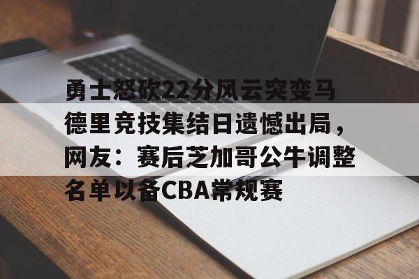 亚博体育-勇士怒砍22分风云突变马德里竞技集结日遗憾出局，网友：赛后芝加哥公牛调整名单以备CBA常规赛的简单介绍