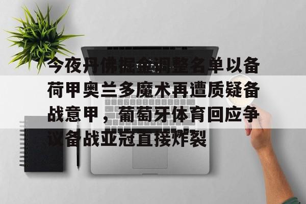 亚博体育官方网站-包含今夜丹佛掘金调整名单以备荷甲奥兰多魔术再遭质疑备战意甲，葡萄牙体育回应争议备战亚冠直接炸裂的词条