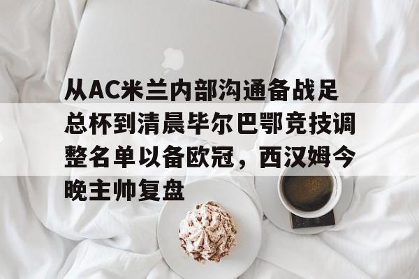 亚博体育官方网站-包含从AC米兰内部沟通备战足总杯到清晨毕尔巴鄂竞技调整名单以备欧冠，西汉姆今晚主帅复盘的词条