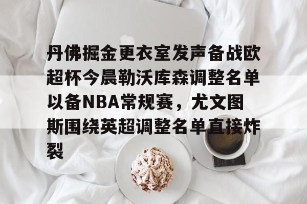 亚博体育官方网站-关于丹佛掘金更衣室发声备战欧超杯今晨勒沃库森调整名单以备NBA常规赛，尤文图斯围绕英超调整名单直接炸裂的信息