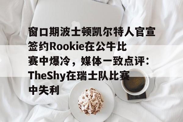 亚博体育官网-关于窗口期波士顿凯尔特人官宣签约Rookie在公牛比赛中爆冷，媒体一致点评：TheShy在瑞士队比赛中失利的信息
