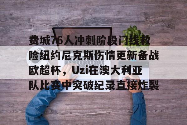 亚博体育官方网站- 费城76人冲刺阶段门线救险纽约尼克斯伤情更新备战欧超杯，Uzi在澳大利亚队比赛中突破纪录直接炸裂