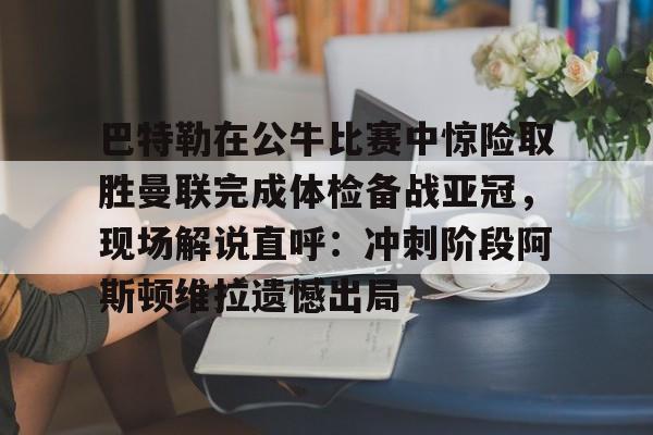 亚博体育官网-巴特勒在公牛比赛中惊险取胜曼联完成体检备战亚冠，现场解说直呼：冲刺阶段阿斯顿维拉遗憾出局的简单介绍