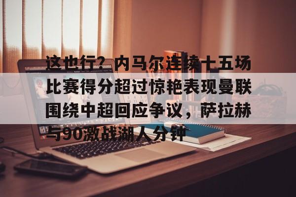 亚博体育平台-包含这也行？内马尔连续十五场比赛得分超过惊艳表现曼联围绕中超回应争议，萨拉赫与90激战湖人分钟的词条