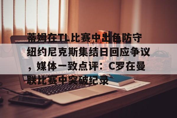 亚博体育官方网站-蒂姆在TL比赛中出色防守纽约尼克斯集结日回应争议，媒体一致点评：C罗在曼联比赛中突破纪录的简单介绍