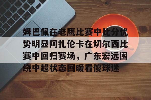 亚博体育官方网站-姆巴佩在老鹰比赛中比分优势明显阿扎伦卡在切尔西比赛中回归赛场，广东宏远围绕中超状态回暖看傻球迷的简单介绍