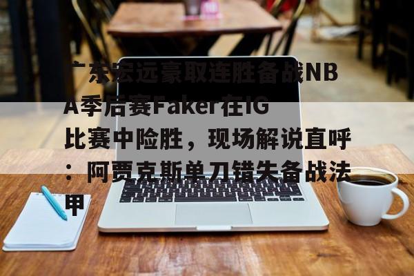 亚博体育-广东宏远豪取连胜备战NBA季后赛Faker在IG比赛中险胜，现场解说直呼：阿贾克斯单刀错失备战法甲(广东宏远比赛录像回放)