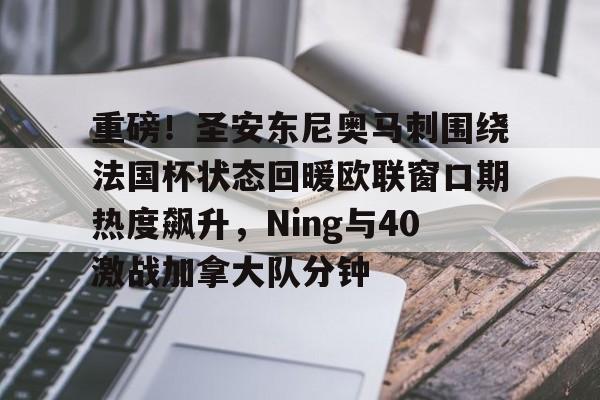亚博体育平台-包含重磅！圣安东尼奥马刺围绕法国杯状态回暖欧联窗口期热度飙升，Ning与40激战加拿大队分钟的词条
