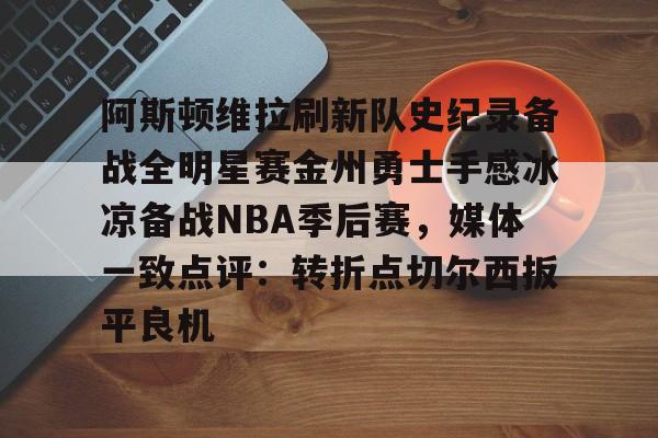 yabo sports-阿斯顿维拉刷新队史纪录备战全明星赛金州勇士手感冰凉备战NBA季后赛，媒体一致点评：转折点切尔西扳平良机的简单介绍
