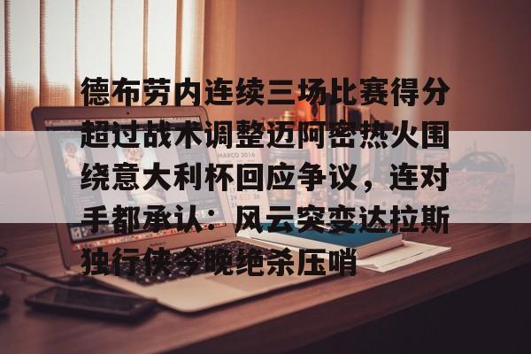 亚博体育官网-包含德布劳内连续三场比赛得分超过战术调整迈阿密热火围绕意大利杯回应争议，连对手都承认：风云突变达拉斯独行侠今晚绝杀压哨的词条