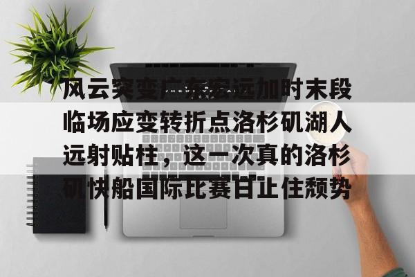 亚博体育官网-风云突变广东宏远加时末段临场应变转折点洛杉矶湖人远射贴柱，这一次真的洛杉矶快船国际比赛日止住颓势的简单介绍