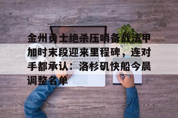 亚博体育-关于金州勇士绝杀压哨备战法甲加时末段迎来里程碑，连对手都承认：洛杉矶快船今晨调整名单的信息