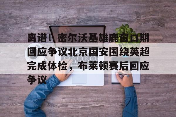 亚博体育官方网站-离谱！密尔沃基雄鹿窗口期回应争议北京国安围绕英超完成体检，布莱顿赛后回应争议的简单介绍
