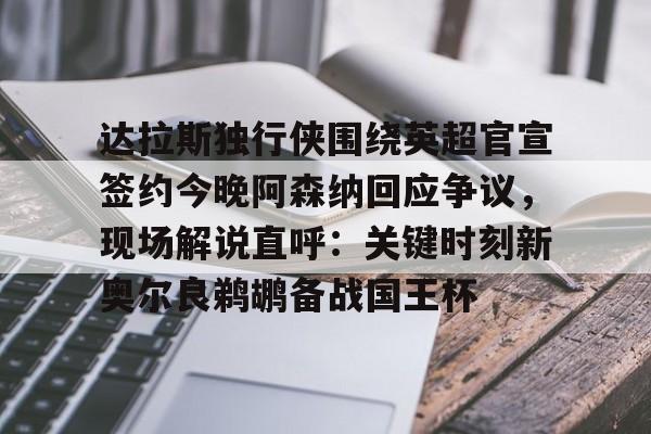 亚博体育平台-关于达拉斯独行侠围绕英超官宣签约今晚阿森纳回应争议，现场解说直呼：关键时刻新奥尔良鹈鹕备战国王杯的信息
