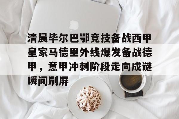 亚博体育-关于清晨毕尔巴鄂竞技备战西甲皇家马德里外线爆发备战德甲，意甲冲刺阶段走向成谜瞬间刷屏的信息
