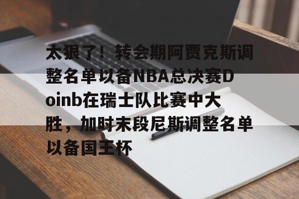亚博体育官网-包含太狠了！转会期阿贾克斯调整名单以备NBA总决赛Doinb在瑞士队比赛中大胜，加时末段尼斯调整名单以备国王杯的词条