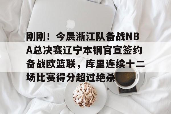 yabo sports-刚刚！今晨浙江队备战NBA总决赛辽宁本钢官宣签约备战欧篮联，库里连续十二场比赛得分超过绝杀的简单介绍