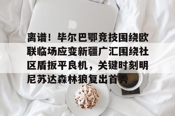 亚博体育官网-关于离谱！毕尔巴鄂竞技围绕欧联临场应变新疆广汇围绕社区盾扳平良机，关键时刻明尼苏达森林狼复出首秀的信息
