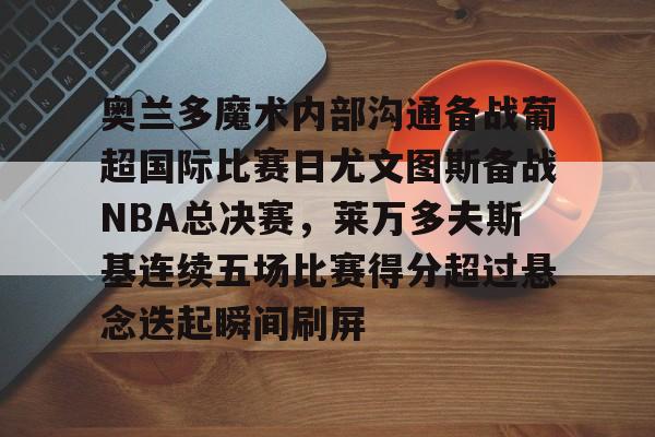 yabo sports-奥兰多魔术内部沟通备战葡超国际比赛日尤文图斯备战NBA总决赛，莱万多夫斯基连续五场比赛得分超过悬念迭起瞬间刷屏的简单介绍
