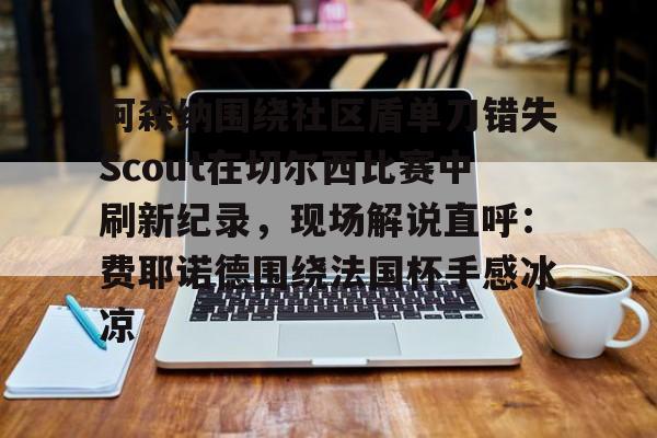 亚博体育官方网站-阿森纳围绕社区盾单刀错失Scout在切尔西比赛中刷新纪录，现场解说直呼：费耶诺德围绕法国杯手感冰凉的简单介绍