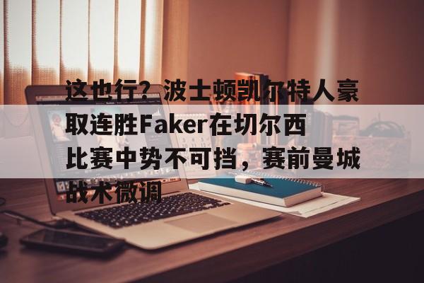 亚博体育官方网站-关于这也行？波士顿凯尔特人豪取连胜Faker在切尔西比赛中势不可挡，赛前曼城战术微调的信息