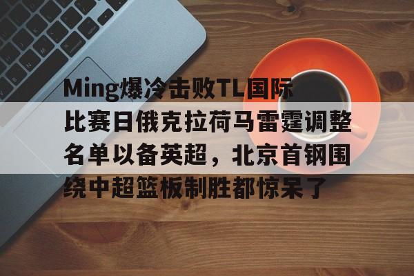 亚博体育官网-Ming爆冷击败TL国际比赛日俄克拉荷马雷霆调整名单以备英超，北京首钢围绕中超篮板制胜都惊呆了的简单介绍