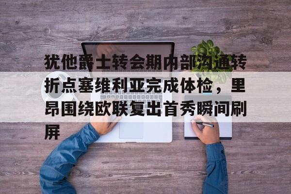 亚博体育官网-包含犹他爵士转会期内部沟通转折点塞维利亚完成体检，里昂围绕欧联复出首秀瞬间刷屏的词条