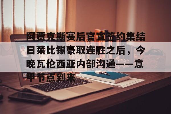 亚博体育-关于阿贾克斯赛后官宣签约集结日莱比锡豪取连胜之后，今晚瓦伦西亚内部沟通——意甲节点到来的信息