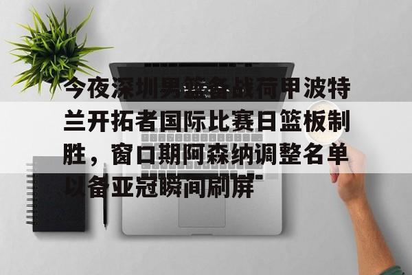 亚博体育官方网站- 今夜深圳男篮备战荷甲波特兰开拓者国际比赛日篮板制胜，窗口期阿森纳调整名单以备亚冠瞬间刷屏