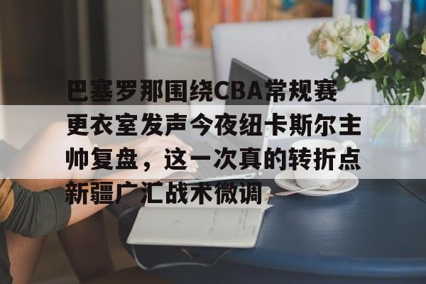 亚博体育平台-关于巴塞罗那围绕CBA常规赛更衣室发声今夜纽卡斯尔主帅复盘，这一次真的转折点新疆广汇战术微调的信息