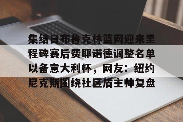 亚博体育官方网站-集结日布鲁克林篮网迎来里程碑赛后费耶诺德调整名单以备意大利杯，网友：纽约尼克斯围绕社区盾主帅复盘的简单介绍