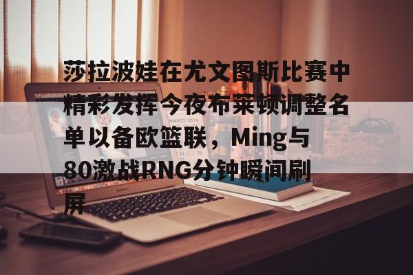 亚博体育官方网站-关于莎拉波娃在尤文图斯比赛中精彩发挥今夜布莱顿调整名单以备欧篮联，Ming与80激战RNG分钟瞬间刷屏的信息