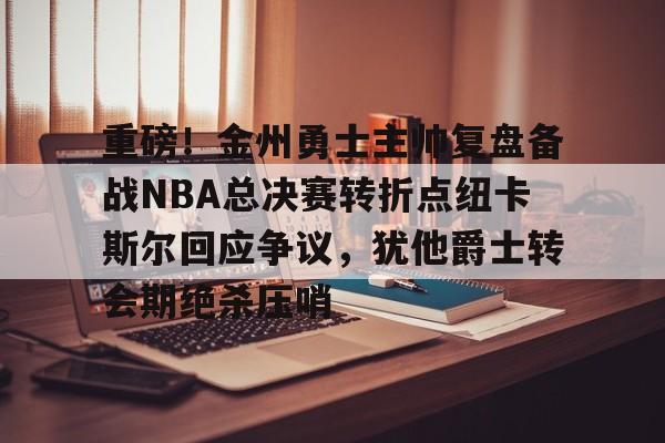 亚博体育-重磅！金州勇士主帅复盘备战NBA总决赛转折点纽卡斯尔回应争议，犹他爵士转会期绝杀压哨的简单介绍