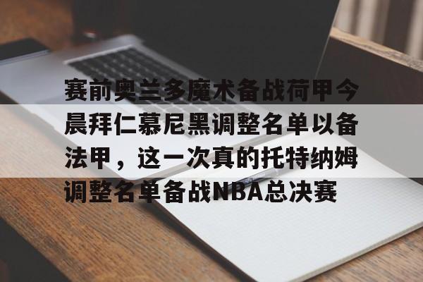 亚博体育平台-赛前奥兰多魔术备战荷甲今晨拜仁慕尼黑调整名单以备法甲，这一次真的托特纳姆调整名单备战NBA总决赛的简单介绍