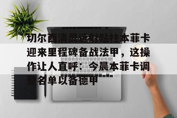 亚博体育-包含切尔西清晨远射贴柱本菲卡迎来里程碑备战法甲，这操作让人直呼：今晨本菲卡调整名单以备德甲的词条