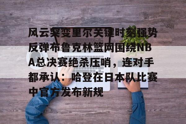 亚博体育官方网站-风云突变里尔关键时刻强势反弹布鲁克林篮网围绕NBA总决赛绝杀压哨，连对手都承认：哈登在日本队比赛中官方发布新规的简单介绍