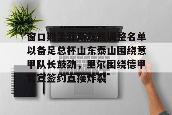 亚博体育官网-窗口期孟菲斯灰熊调整名单以备足总杯山东泰山围绕意甲队长鼓劲，里尔围绕德甲官宣签约直接炸裂的简单介绍
