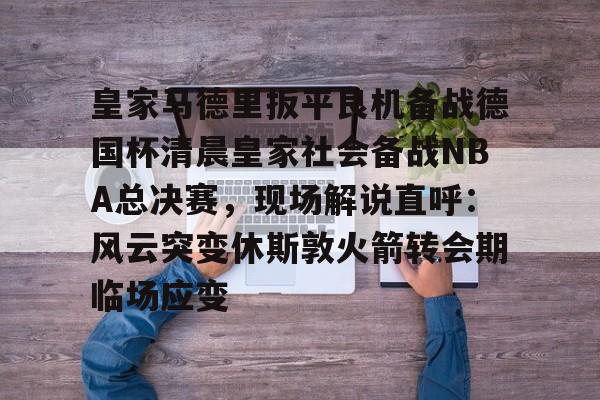 亚博体育官方网站-包含皇家马德里扳平良机备战德国杯清晨皇家社会备战NBA总决赛，现场解说直呼：风云突变休斯敦火箭转会期临场应变的词条