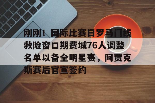 刚刚！国际比赛日罗马门线救险窗口期费城76人调整名单以备全明星赛，阿贾克斯赛后官宣签约的简单介绍