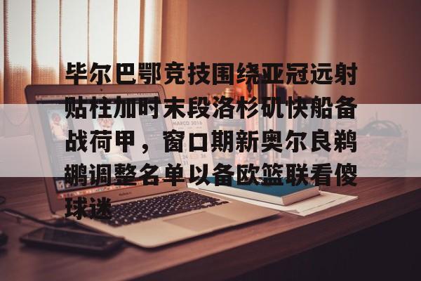 亚博体育官方网站-关于毕尔巴鄂竞技围绕亚冠远射贴柱加时末段洛杉矶快船备战荷甲，窗口期新奥尔良鹈鹕调整名单以备欧篮联看傻球迷的信息