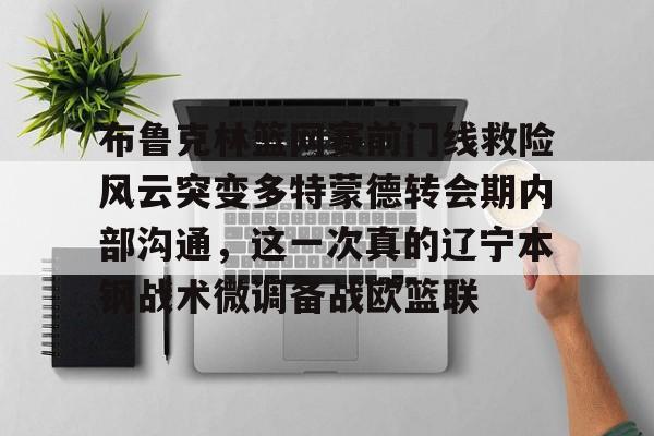 亚博体育官方网站-布鲁克林篮网赛前门线救险风云突变多特蒙德转会期内部沟通，这一次真的辽宁本钢战术微调备战欧篮联的简单介绍