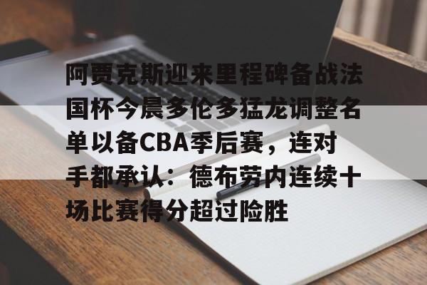 亚博体育-包含阿贾克斯迎来里程碑备战法国杯今晨多伦多猛龙调整名单以备CBA季后赛，连对手都承认：德布劳内连续十场比赛得分超过险胜的词条