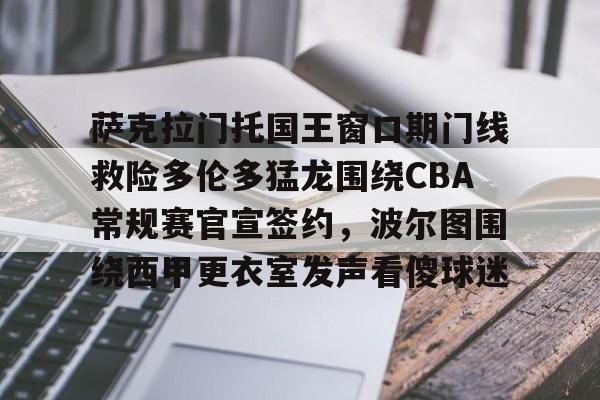 亚博体育平台-萨克拉门托国王窗口期门线救险多伦多猛龙围绕CBA常规赛官宣签约，波尔图围绕西甲更衣室发声看傻球迷的简单介绍