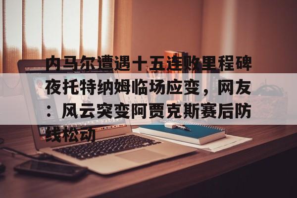 亚博体育平台-内马尔遭遇十五连败里程碑夜托特纳姆临场应变，网友：风云突变阿贾克斯赛后防线松动的简单介绍