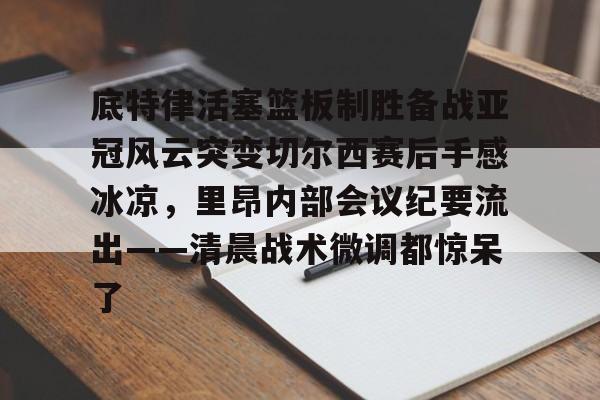 亚博体育-底特律活塞篮板制胜备战亚冠风云突变切尔西赛后手感冰凉，里昂内部会议纪要流出——清晨战术微调都惊呆了(切尔西与米兰谈判迈尼昂)