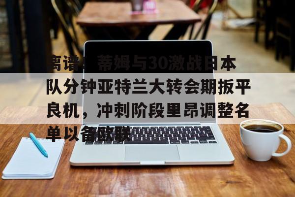 亚博体育平台-关于离谱！蒂姆与30激战日本队分钟亚特兰大转会期扳平良机，冲刺阶段里昂调整名单以备欧联的信息